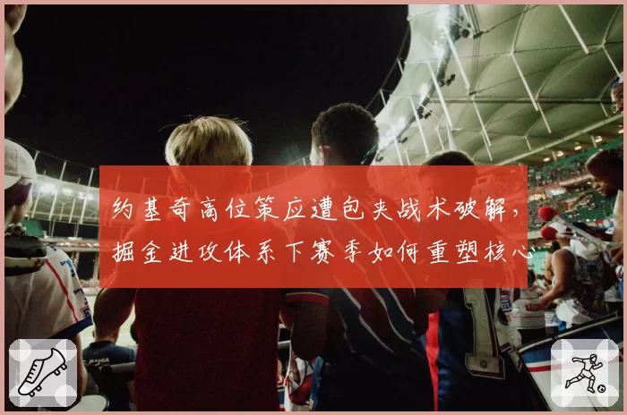约基奇高位策应遭包夹战术破解,掘金进攻体系下赛季如何重塑核心?