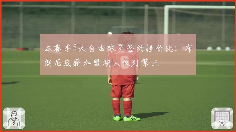 本赛季5大自由球员签约性价比：布朗尼底薪加盟湖人仅列第三