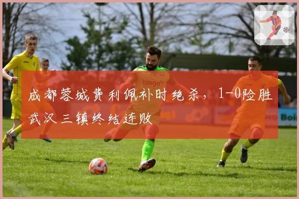 成都蓉城费利佩补时绝杀，1-0险胜武汉三镇终结连败