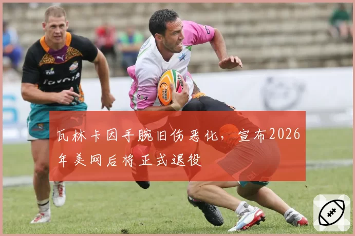 瓦林卡因手腕旧伤恶化，宣布2026年美网后将正式退役