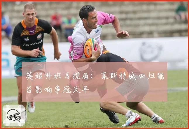 英超升班马搅局:莱斯特城回归能否影响争冠天平