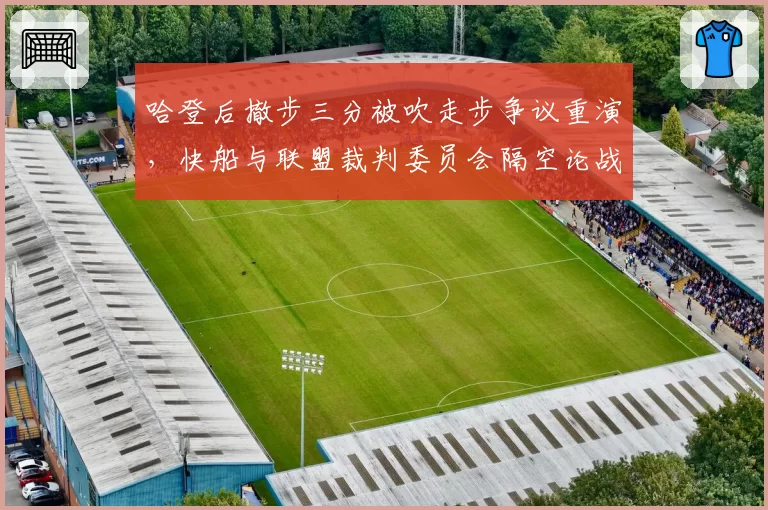 哈登后撤步三分被吹走步争议重演,快船与联盟裁判委员会隔空论战升级
