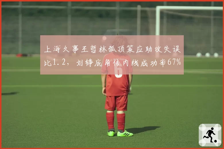 上海久事王哲林弧顶策应助攻失误比1.2，刘铮底角传内线成功率67%，高位策应战术优劣