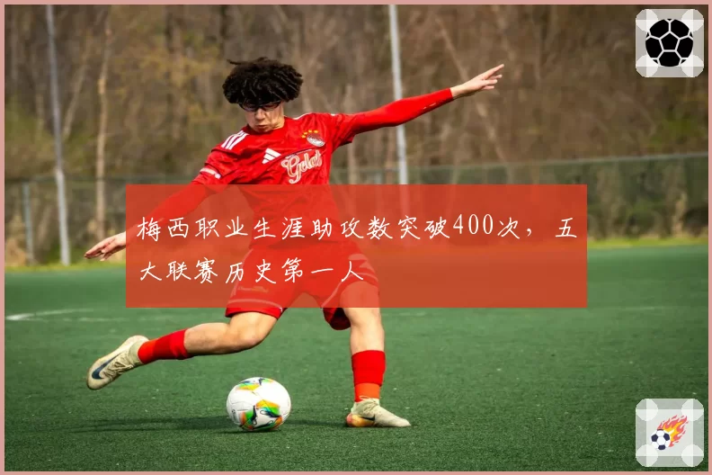 梅西职业生涯助攻数突破400次，五大联赛历史第一人