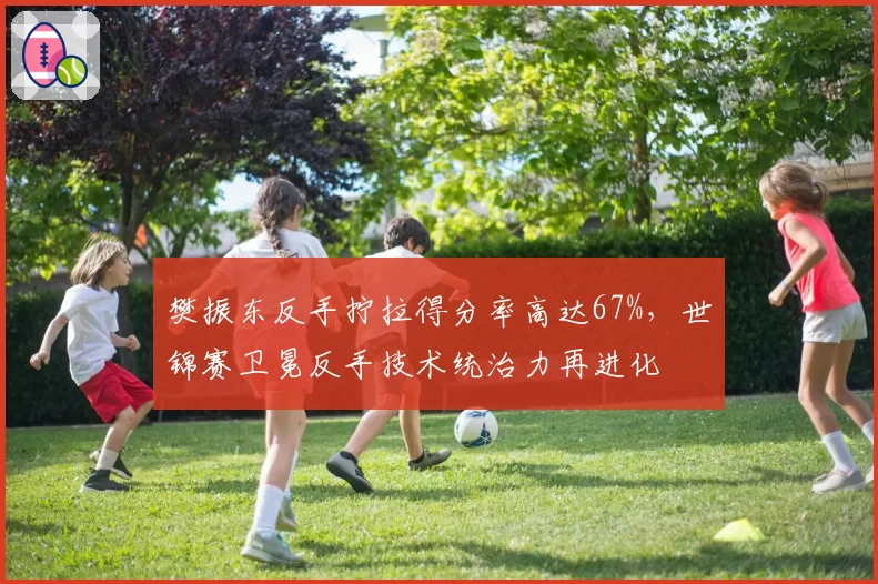 樊振东反手拧拉得分率高达67%，世锦赛卫冕反手技术统治力再进化