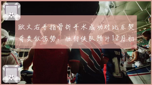 欧文右手指骨折手术成功对比东契奇类似伤势,独行侠队预计12月初完成复出