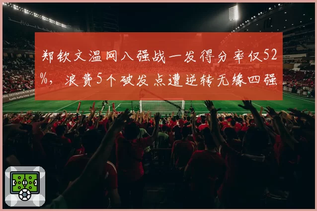 郑钦文温网八强战一发得分率仅52%，浪费5个破发点遭逆转无缘四强
