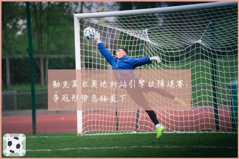 勒克莱尔奥地利站引擎故障退赛，争冠形势急转直下