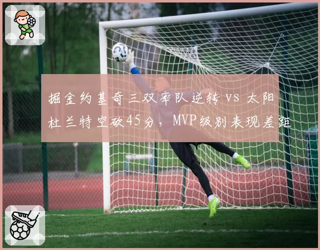 掘金约基奇三双率队逆转 vs 太阳杜兰特空砍45分,MVP级别表现差距何在