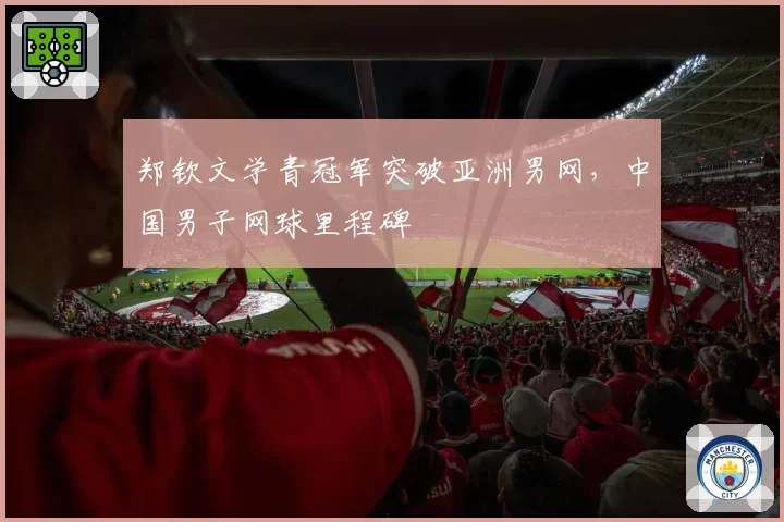 郑钦文学青冠军突破亚洲男网，中国男子网球里程碑