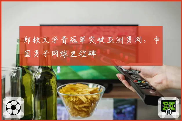 郑钦文学青冠军突破亚洲男网，中国男子网球里程碑