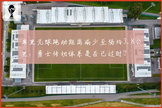 库里无球跑动距离减少至场均3.8公里，勇士传切体系是否已过时？
