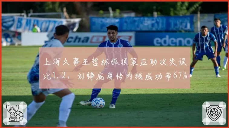 上海久事王哲林弧顶策应助攻失误比1.2，刘铮底角传内线成功率67%，高位策应战术优劣