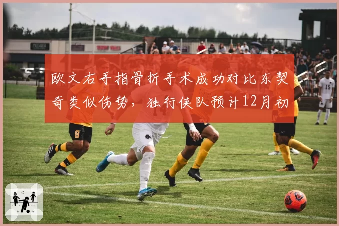 欧文右手指骨折手术成功对比东契奇类似伤势,独行侠队预计12月初完成复出