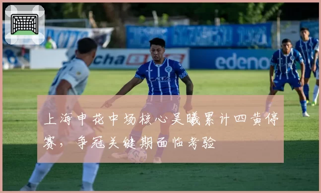 上海申花中场核心吴曦累计四黄停赛,争冠关键期面临考验