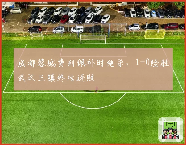 成都蓉城费利佩补时绝杀，1-0险胜武汉三镇终结连败