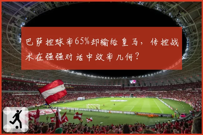 巴萨控球率65%却输给皇马，传控战术在强强对话中效率几何？