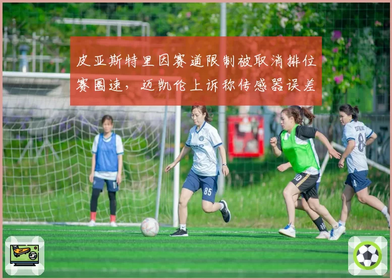 皮亚斯特里因赛道限制被取消排位赛圈速，迈凯伦上诉称传感器误差