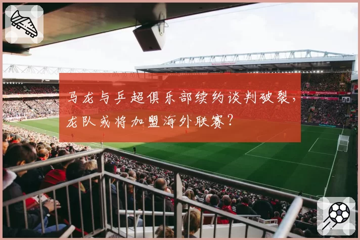 马龙与乒超俱乐部续约谈判破裂，龙队或将加盟海外联赛？