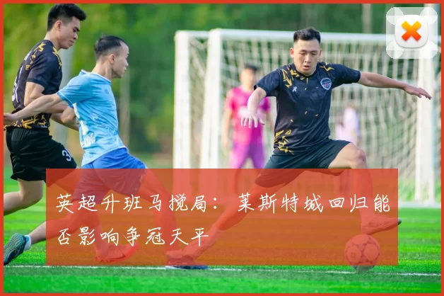 英超升班马搅局：莱斯特城回归能否影响争冠天平