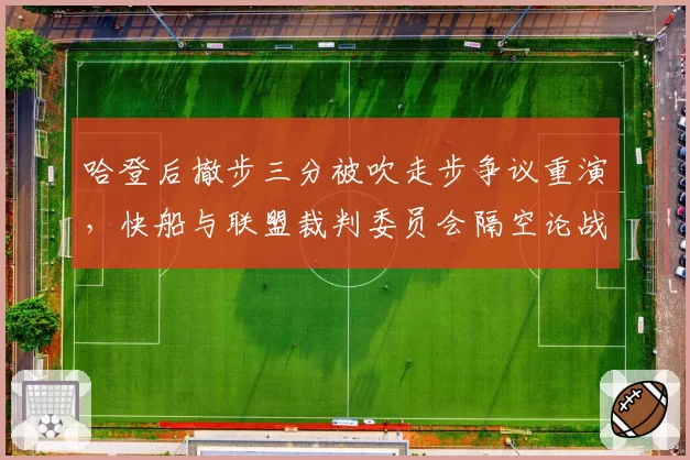 哈登后撤步三分被吹走步争议重演,快船与联盟裁判委员会隔空论战升级