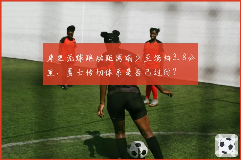 库里无球跑动距离减少至场均3.8公里，勇士传切体系是否已过时？