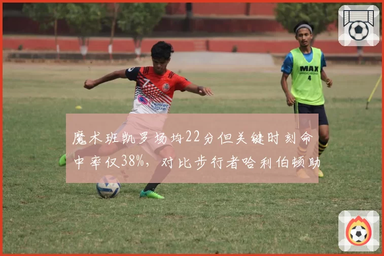 魔术班凯罗场均22分但关键时刻命中率仅38%，对比步行者哈利伯顿助攻16次关键球能力
