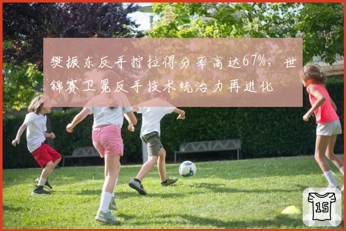 樊振东反手拧拉得分率高达67%,世锦赛卫冕反手技术统治力再进化