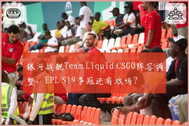 银河战舰Team Liquid CSGO阵容调整，EPL S19争冠还有戏吗？