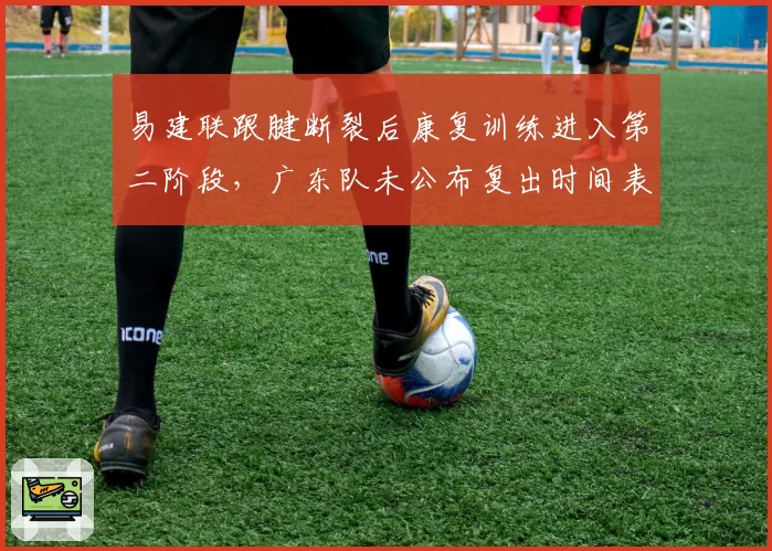 易建联跟腱断裂后康复训练进入第二阶段,广东队未公布复出时间表