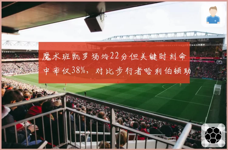 魔术班凯罗场均22分但关键时刻命中率仅38%,对比步行者哈利伯顿助攻16次关键球能力