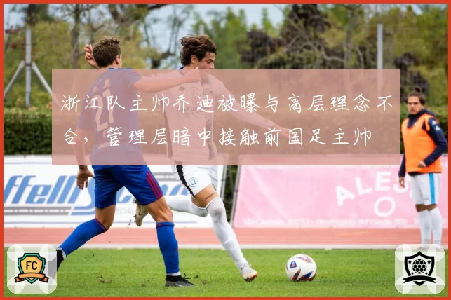 浙江队主帅乔迪被曝与高层理念不合，管理层暗中接触前国足主帅