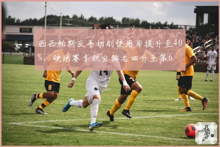 西西帕斯反手切削使用率提升至40%，硬地赛季积分排名回升至第6