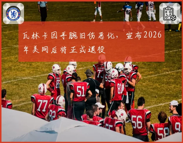 瓦林卡因手腕旧伤恶化,宣布2026年美网后将正式退役