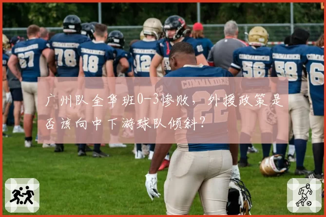 广州队全华班0-3惨败，外援政策是否该向中下游球队倾斜？