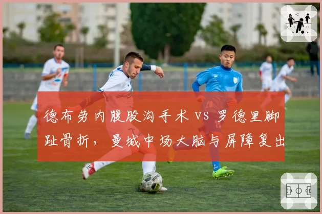 德布劳内腹股沟手术 vs 罗德里脚趾骨折，曼城中场大脑与屏障复出时间错位