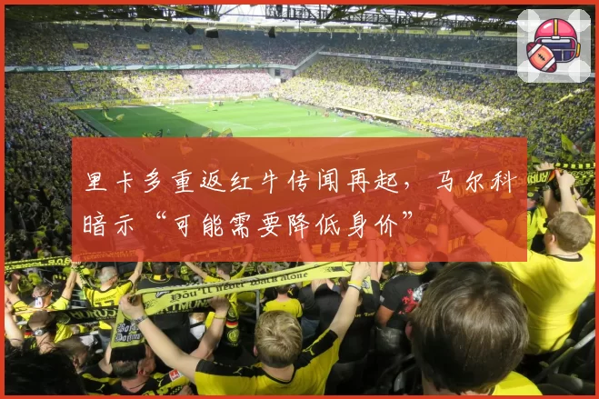 里卡多重返红牛传闻再起，马尔科暗示“可能需要降低身价”