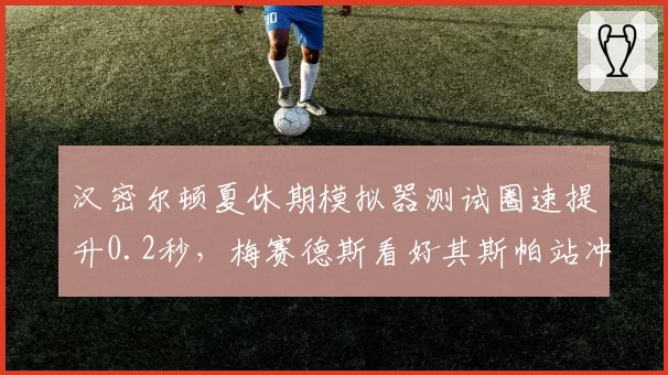 汉密尔顿夏休期模拟器测试圈速提升0.2秒，梅赛德斯看好其斯帕站冲击赛季首胜
