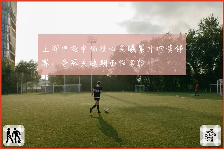 上海申花中场核心吴曦累计四黄停赛，争冠关键期面临考验