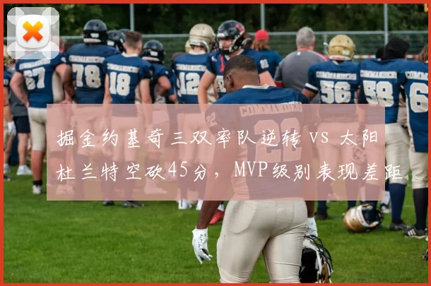 掘金约基奇三双率队逆转 vs 太阳杜兰特空砍45分，MVP级别表现差距何在