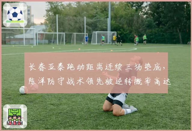 长春亚泰跑动距离连续三场垫底,陈洋防守战术领先被逆转概率高达60%