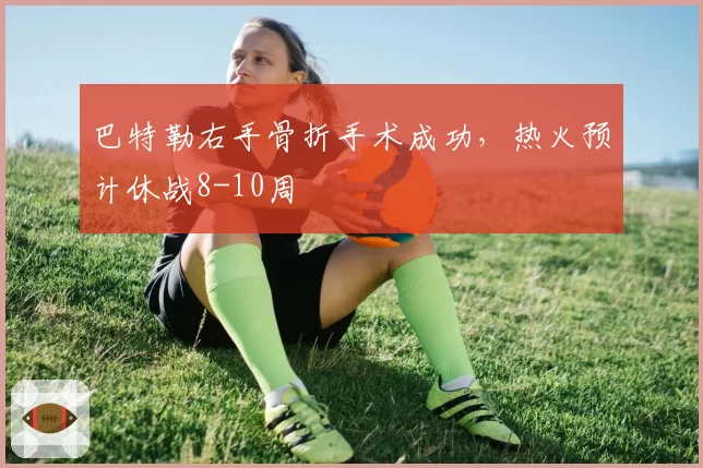 巴特勒右手骨折手术成功,热火预计休战8-10周