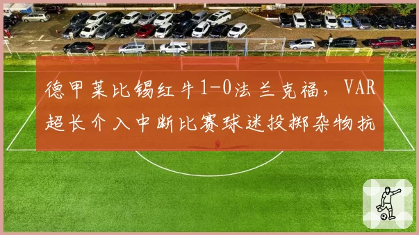 德甲莱比锡红牛1-0法兰克福,VAR超长介入中断比赛球迷投掷杂物抗议