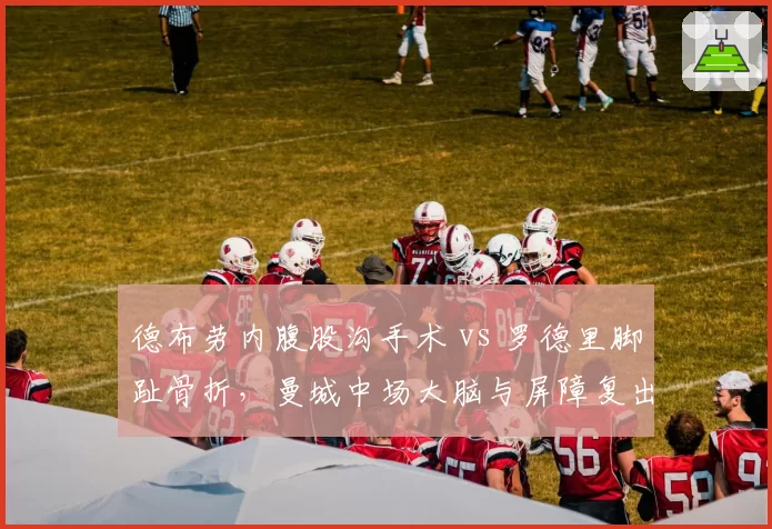 德布劳内腹股沟手术 vs 罗德里脚趾骨折，曼城中场大脑与屏障复出时间错位