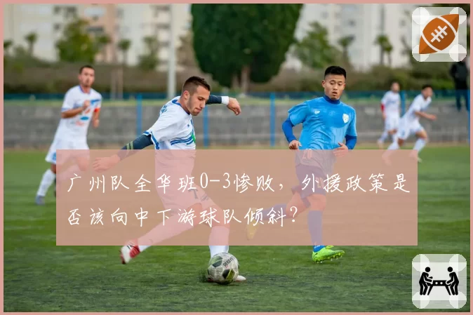 广州队全华班0-3惨败，外援政策是否该向中下游球队倾斜？