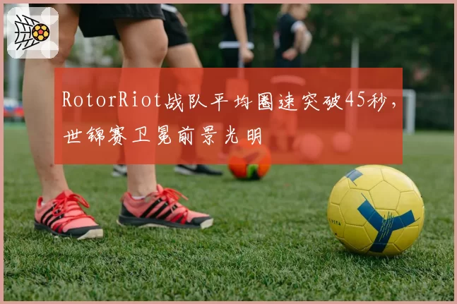 RotorRiot战队平均圈速突破45秒，世锦赛卫冕前景光明