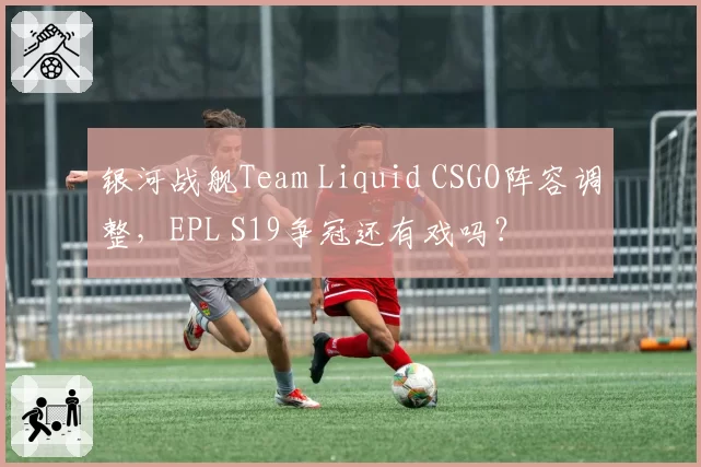 银河战舰Team Liquid CSGO阵容调整，EPL S19争冠还有戏吗？