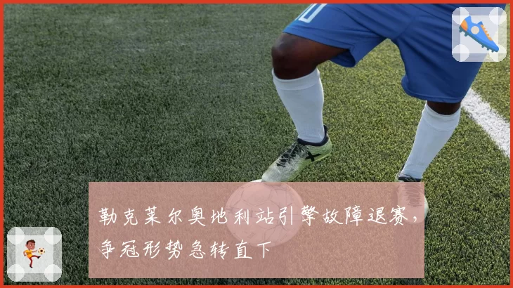 勒克莱尔奥地利站引擎故障退赛，争冠形势急转直下
